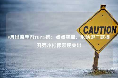 9月出海手游TOP30榜：点点冠军、米哈游三款提升壳木柠檬表现突出