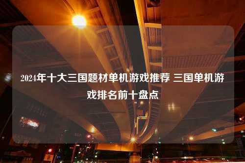 2024年十大三国题材单机游戏推荐 三国单机游戏排名前十盘点