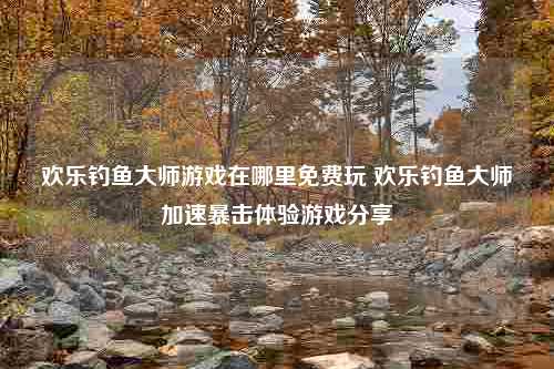 欢乐钓鱼大师游戏在哪里免费玩 欢乐钓鱼大师加速暴击体验游戏分享