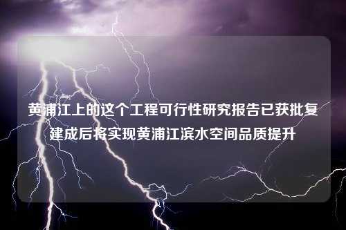 黄浦江上的这个工程可行性研究报告已获批复建成后将实现黄浦江滨水空间品质提升