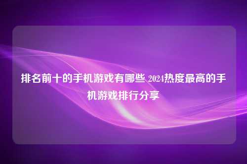 排名前十的手机游戏有哪些 2024热度最高的手机游戏排行分享