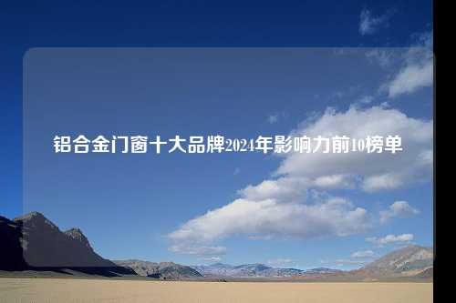 铝合金门窗十大品牌2024年影响力前10榜单