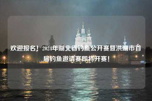 欢迎报名！2024年湖北省钓鱼公开赛暨洪湖市首届钓鱼邀请赛即将开赛！