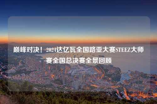 巅峰对决！2024达亿瓦全国路亚大赛STEEZ大师赛全国总决赛全景回顾