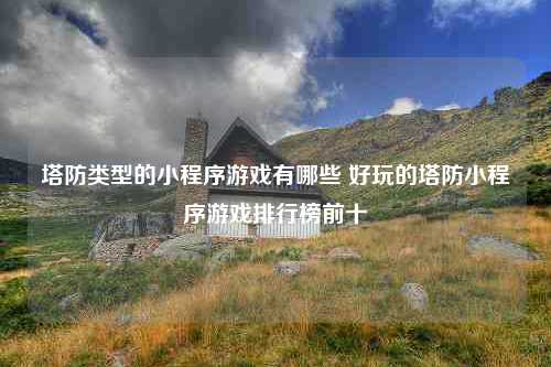 塔防类型的小程序游戏有哪些 好玩的塔防小程序游戏排行榜前十