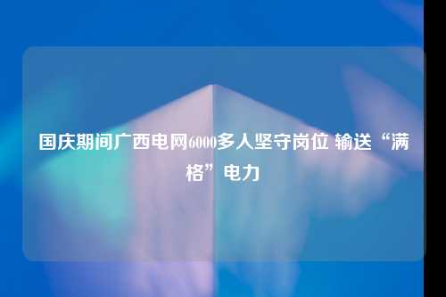 国庆期间广西电网6000多人坚守岗位 输送“满格”电力