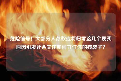 危险信号！大部分人存款或将归零这几个现实原因引发社会关注如何守住你的钱袋子？