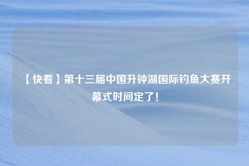 【快看】第十三届中国升钟湖国际钓鱼大赛开幕式时间定了！