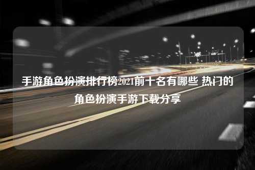 手游角色扮演排行榜2021前十名有哪些 热门的角色扮演手游下载分享