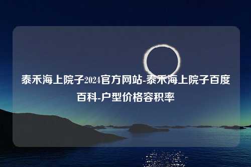 泰禾海上院子2024官方网站-泰禾海上院子百度百科-户型价格容积率