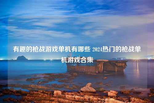 有趣的枪战游戏单机有哪些 2024热门的枪战单机游戏合集