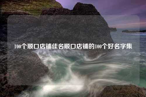 100个顺口店铺佳名顺口店铺的100个好名字集