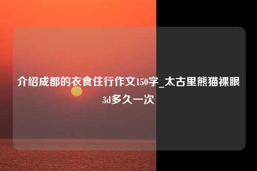 介绍成都的衣食住行作文150字_太古里熊猫裸眼3d多久一次