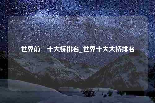 世界前二十大桥排名_世界十大大桥排名