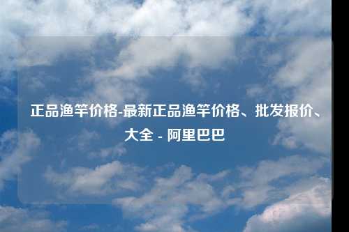 正品渔竿价格-最新正品渔竿价格、批发报价、大全 - 阿里巴巴