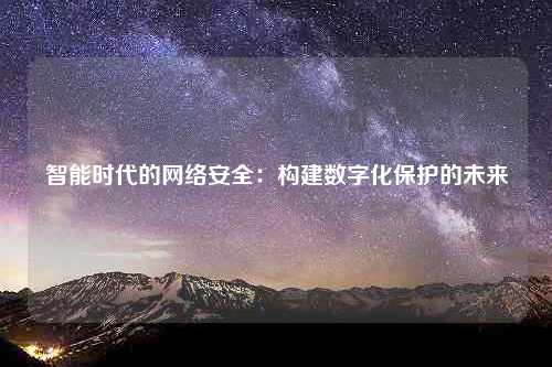 智能时代的网络安全：构建数字化保护的未来