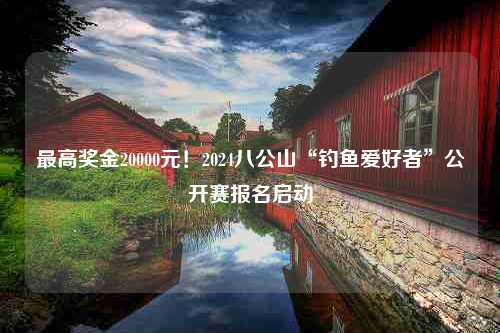 最高奖金20000元！2024八公山“钓鱼爱好者”公开赛报名启动