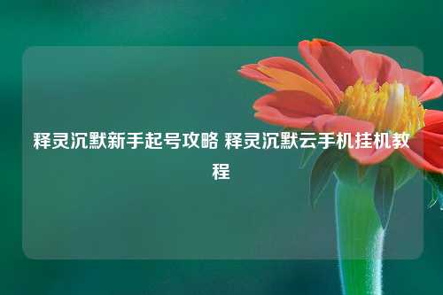 释灵沉默新手起号攻略 释灵沉默云手机挂机教程