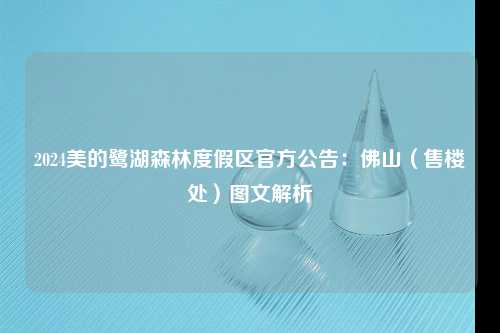 2024美的鹭湖森林度假区官方公告：佛山（售楼处）图文解析