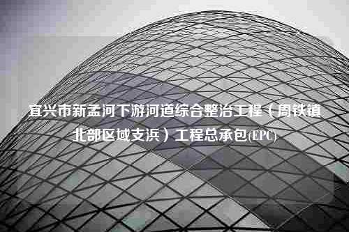 宜兴市新孟河下游河道综合整治工程（周铁镇北部区域支浜）工程总承包(EPC)