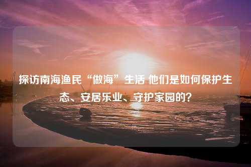 探访南海渔民“做海”生活 他们是如何保护生态、安居乐业、守护家园的？