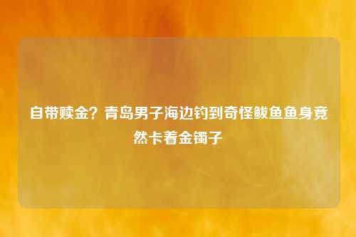 自带赎金？青岛男子海边钓到奇怪鲅鱼鱼身竟然卡着金镯子