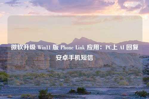 微软升级 Win11 版 Phone Link 应用：PC上 AI 回复安卓手机短信