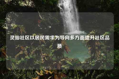 灵仙社区以居民需求为导向多方面提升社区品质