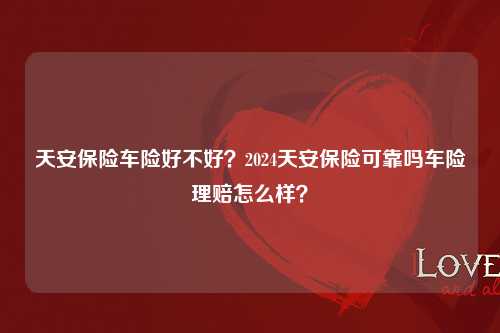 天安保险车险好不好？2024天安保险可靠吗车险理赔怎么样？