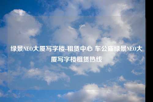 绿景NEO大厦写字楼-租赁中心 车公庙绿景NEO大厦写字楼租赁热线