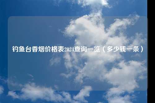 钓鱼台香烟价格表2024查询一览（多少钱一条）