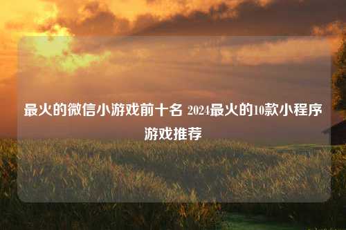 最火的微信小游戏前十名 2024最火的10款小程序游戏推荐