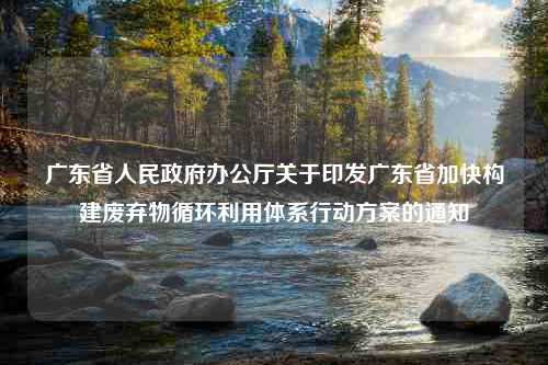 广东省人民政府办公厅关于印发广东省加快构建废弃物循环利用体系行动方案的通知