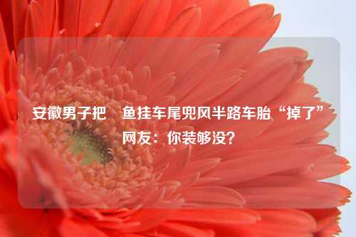 安徽男子把鱤鱼挂车尾兜风半路车胎“掉了”网友：你装够没？