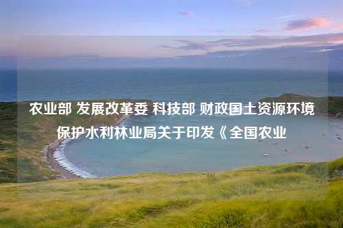 农业部 发展改革委 科技部 财政国土资源环境保护水利林业局关于印发《全国农业