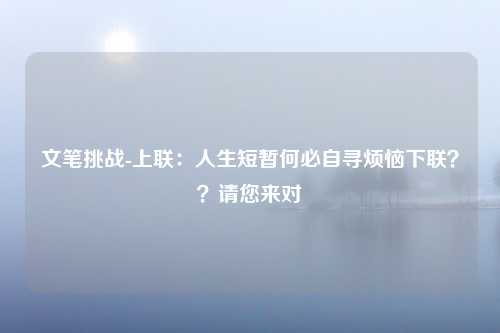 文笔挑战-上联：人生短暂何必自寻烦恼下联？？请您来对