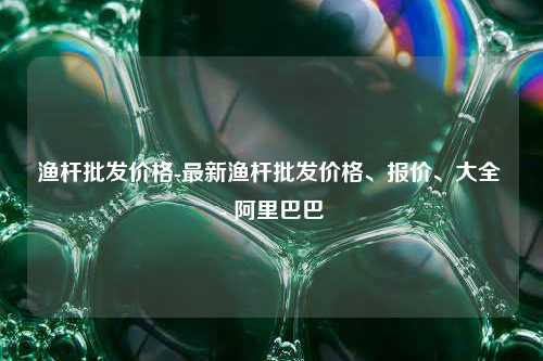 渔杆批发价格-最新渔杆批发价格、报价、大全 - 阿里巴巴