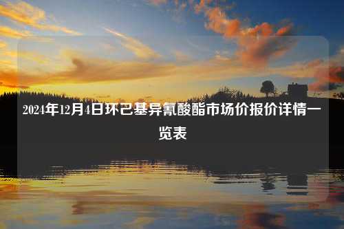 2024年12月4日环己基异氰酸酯市场价报价详情一览表