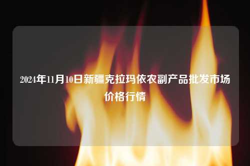 2024年11月10日新疆克拉玛依农副产品批发市场价格行情