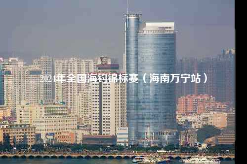 2024年全国海钓锦标赛（海南万宁站）