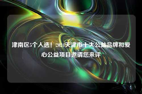 津南区5个入选！2024天津市十大公益品牌和爱心公益项目邀请您来评