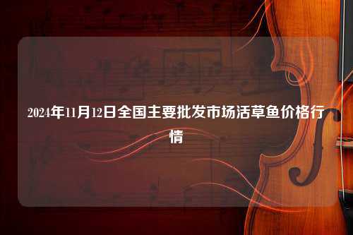 2024年11月12日全国主要批发市场活草鱼价格行情