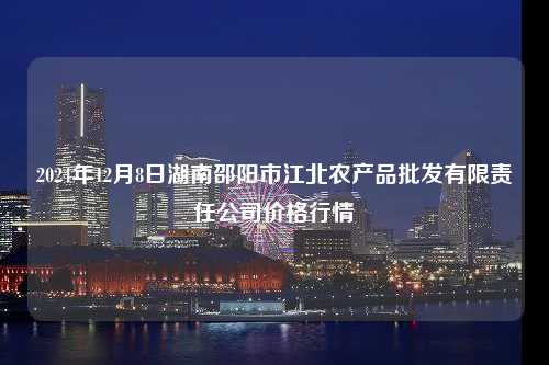 2024年12月8日湖南邵阳市江北农产品批发有限责任公司价格行情