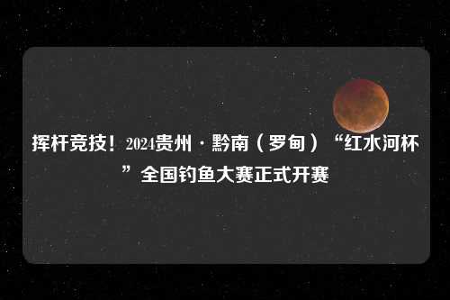 挥杆竞技！2024贵州·黔南（罗甸）“红水河杯”全国钓鱼大赛正式开赛