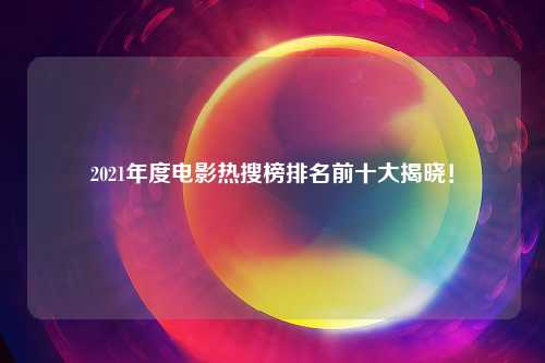 2021年度电影热搜榜排名前十大揭晓！