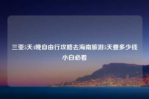 三亚5天4晚自由行攻略去海南旅游5天要多少钱小白必看