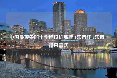 中国最顶尖的十个拖拉机品牌 1东方红 2东风 3福田雷沃