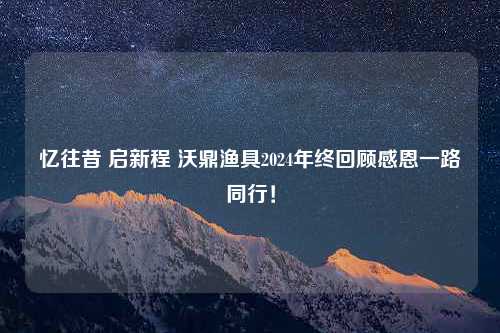 忆往昔 启新程 沃鼎渔具2024年终回顾感恩一路同行！