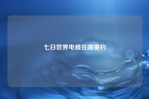 七日世界电鳗在哪里钓