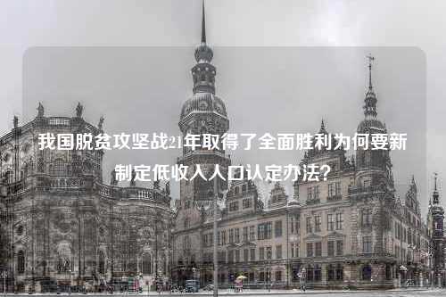 我国脱贫攻坚战21年取得了全面胜利为何要新制定低收入人口认定办法？